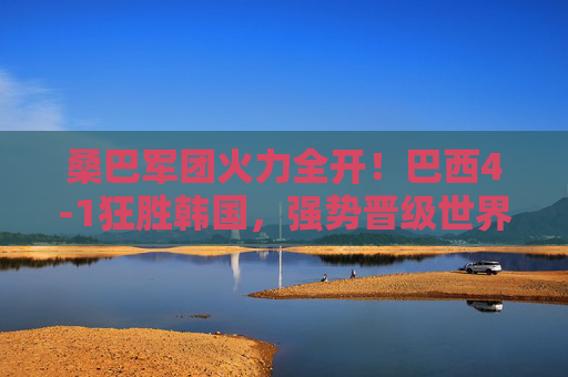 桑巴军团火力全开！巴西4-1狂胜韩国，强势晋级世界杯八强，巴西4-1狂胜韩国 桑巴军团强势晋级世界杯八强