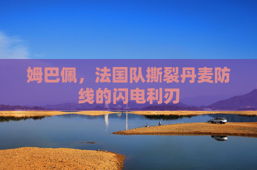 姆巴佩,法国队撕裂丹麦防线的闪电利刃