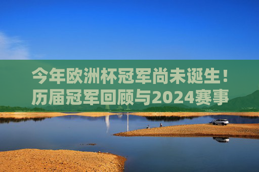 今年欧洲杯冠军尚未诞生!历届冠军回顾与2024赛事前瞻,欧洲杯冠军悬念未解,历届回顾与2024赛事前瞻