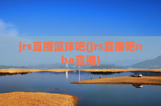 jrs直播篮球吧(jrs直播吧nba直播)