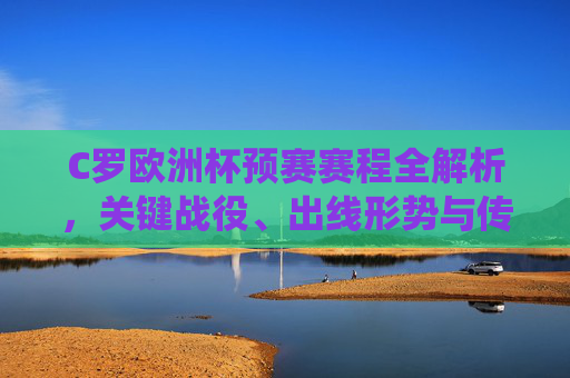 C罗欧洲杯预赛赛程全解析，关键战役、出线形势与传奇征程，C罗欧洲杯预赛赛程全解析，关键战役、出线形势与传奇征程