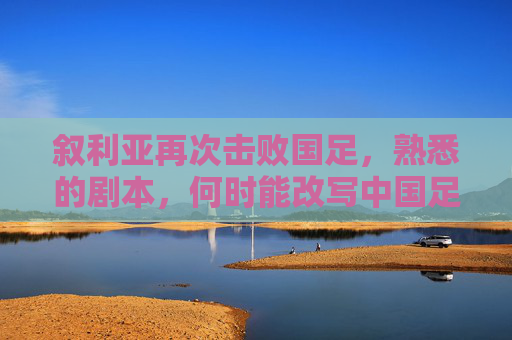 叙利亚再次击败国足，熟悉的剧本，何时能改写中国足球的宿命？叙利亚再胜国足，熟悉的剧本，中国足球宿命何时能改写？