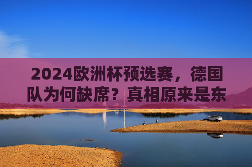 2024欧洲杯预选赛,德国队为何缺席?真相原来是东道主自动晋级!2024欧洲杯预选赛德国队缺席真相,东道主自动晋级