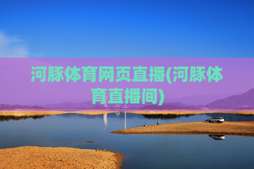 河豚体育网页直播(河豚体育直播间)