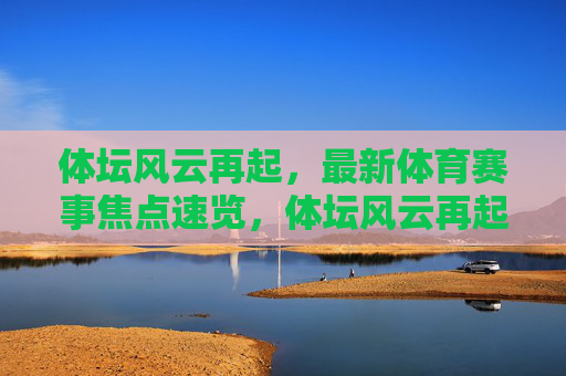 体坛风云再起,最新体育赛事焦点速览,体坛风云再起,最新赛事焦点速览