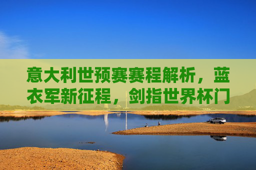 意大利世预赛赛程解析，蓝衣军新征程，剑指世界杯门票，意大利世预赛赛程解析，蓝衣军新征程剑指世界杯门票