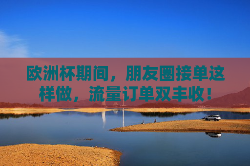 欧洲杯期间,朋友圈接单这样做,流量订单双丰收!
