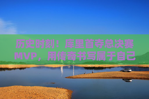 历史时刻！库里首夺总决赛MVP，用传奇书写属于自己的时代，库里首夺总决赛MVP，书写传奇时代