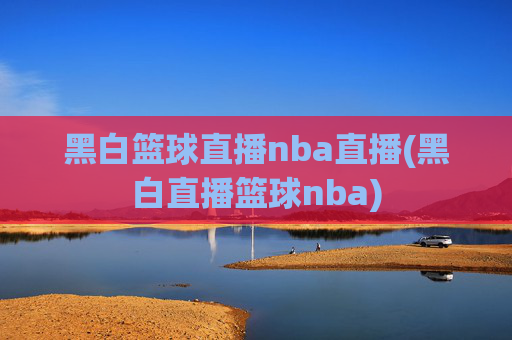 黑白篮球直播nba直播(黑白直播篮球nba)