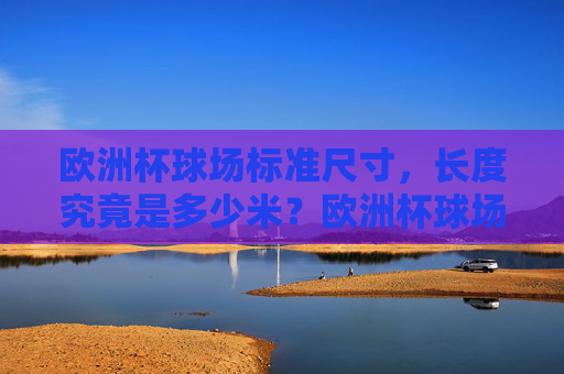欧洲杯球场标准尺寸,长度究竟是多少米?欧洲杯球场标准长度是多少米?