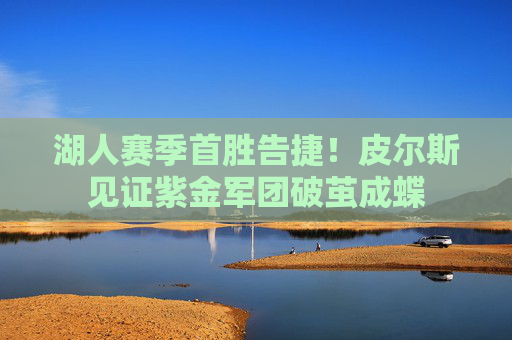 湖人赛季首胜告捷!皮尔斯见证紫金军团破茧成蝶