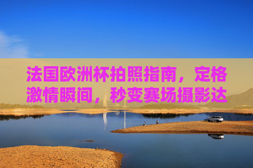 法国欧洲杯拍照指南,定格激情瞬间,秒变赛场摄影达人,法国欧洲杯拍照指南,定格激情瞬间,秒变赛场摄影达人