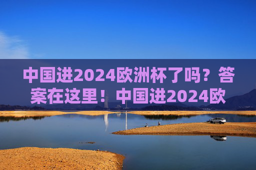 中国进2024欧洲杯了吗?答案在这里!中国进2024欧洲杯了吗?答案在这里!
