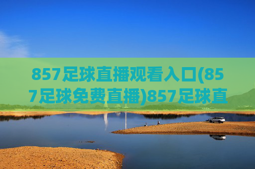 857足球直播观看入口(857足球免费直播)857足球直播免费观看入口