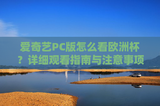 爱奇艺PC版怎么看欧洲杯？详细观看指南与注意事项，爱奇艺PC版欧洲杯观看指南与注意事项