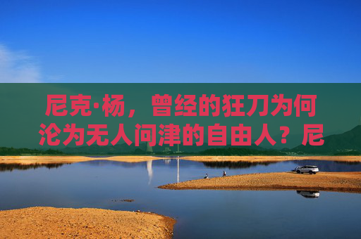 尼克·杨,曾经的狂刀为何沦为无人问津的自由人?尼克·杨,狂刀沦为无人问津自由人