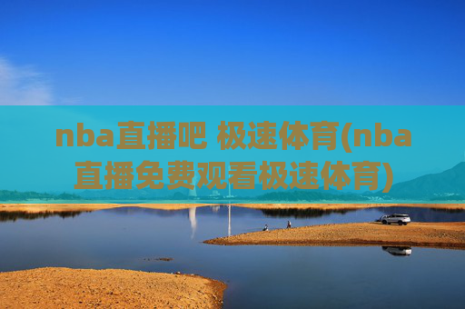 nba直播吧 极速体育(nba直播免费观看极速体育)