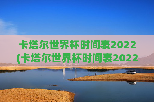 卡塔尔世界杯时间表2022(卡塔尔世界杯时间表2022年)卡塔尔世界杯2022年时间表