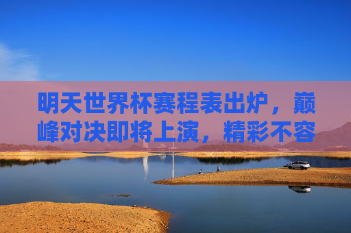 明天世界杯赛程表出炉，巅峰对决即将上演，精彩不容错过！世界杯赛程出炉！巅峰对决上演在即，精彩不容错过