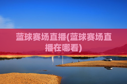 蓝球赛场直播(蓝球赛场直播在哪看)