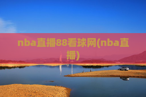nba直播88看球网(nba直播)