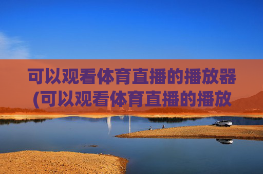 可以观看体育直播的播放器(可以观看体育直播的播放器有哪些)