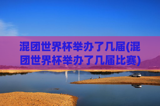 混团世界杯举办了几届(混团世界杯举办了几届比赛)混团世界杯举办了几届