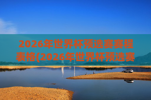 2026年世界杯预选赛赛程表格(2026年世界杯预选赛赛程)2026年世界杯预选赛赛程表格