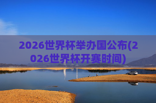 2026世界杯举办国公布(2026世界杯开赛时间)