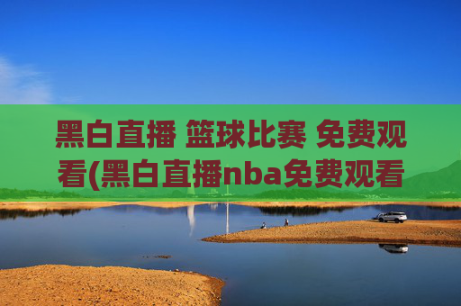 黑白直播 篮球比赛 免费观看(黑白直播nba免费观看篮球)