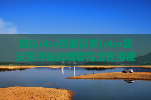 篮球nba直播视频(nba篮球直播在线观看高清直播视频)NBA篮球直播高清在线观看
