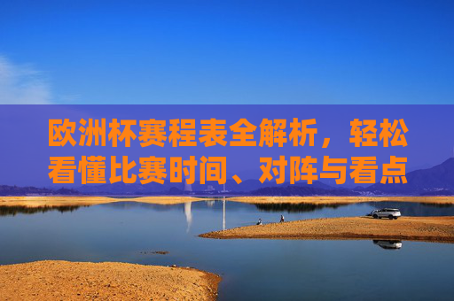 欧洲杯赛程表全解析,轻松看懂比赛时间、对阵与看点