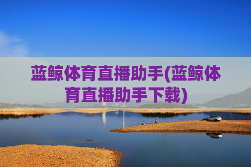 蓝鲸体育直播助手(蓝鲸体育直播助手下载)