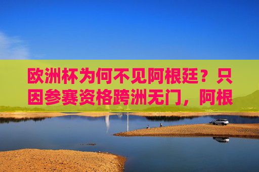欧洲杯为何不见阿根廷?只因参赛资格跨洲无门,阿根廷无缘欧洲杯,跨洲参赛资格无门