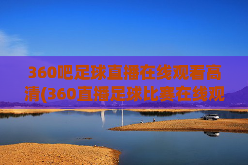360吧足球直播在线观看高清(360直播足球比赛在线观看)