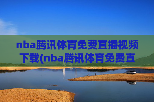 nba腾讯体育免费直播视频下载(nba腾讯体育免费直播视频下载安装)