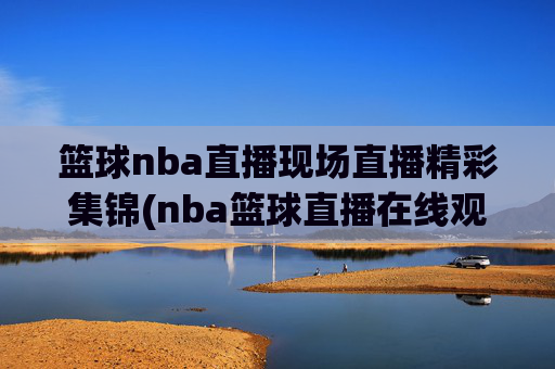 篮球nba直播现场直播精彩集锦(nba篮球直播在线观看高清直播视频)NBA高清直播现场精彩集锦在线观看