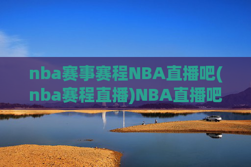 nba赛事赛程NBA直播吧(nba赛程直播)NBA直播吧,赛事赛程与直播