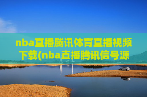 nba直播腾讯体育直播视频下载(nba直播腾讯信号源)