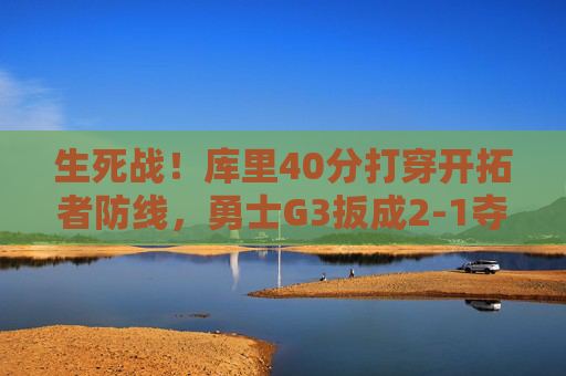生死战！库里40分打穿开拓者防线，勇士G3扳成2-1夺回主场优势，生死战库里40分打穿防线 勇士G3扳成2-1夺回主场优势
