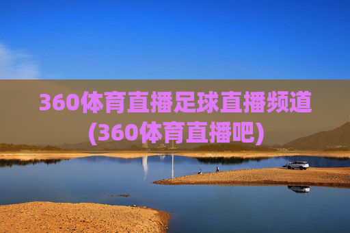 360体育直播足球直播频道(360体育直播吧)