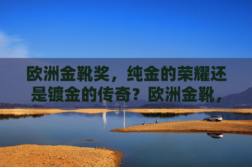 欧洲金靴奖,纯金的荣耀还是镀金的传奇?欧洲金靴,纯金荣耀还是镀金传奇?