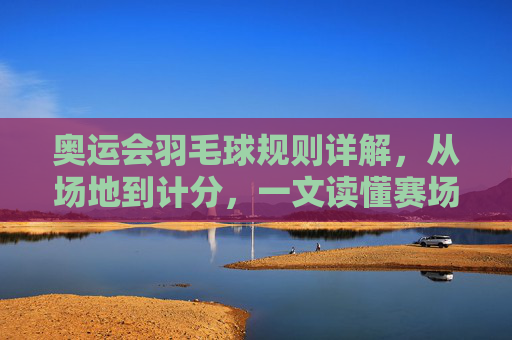 奥运会羽毛球规则详解,从场地到计分,一文读懂赛场规则,奥运会羽毛球规则详解,从场地到计分,一文读懂
