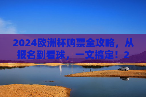 2024欧洲杯购票全攻略，从报名到看球，一文搞定！2024欧洲杯购票全攻略，从报名到看球一文搞定