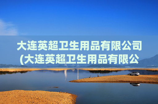大连英超卫生用品有限公司(大连英超卫生用品有限公司招聘)