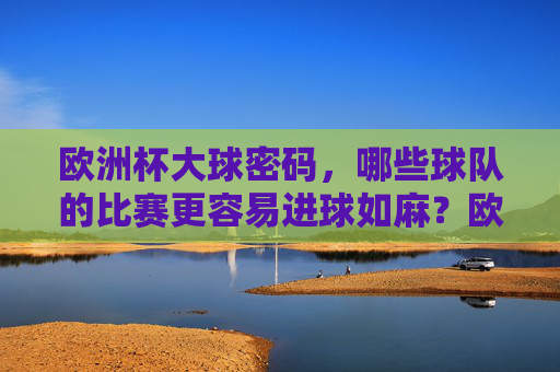 欧洲杯大球密码,哪些球队的比赛更容易进球如麻?欧洲杯大球密码,哪些球队比赛进球如麻?