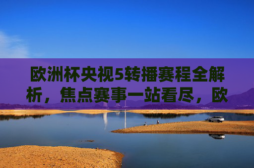 欧洲杯央视5转播赛程全解析,焦点赛事一站看尽,欧洲杯央视5转播赛程全解析 焦点赛事一站看尽