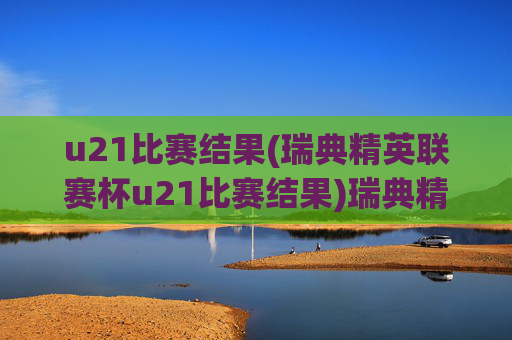 u21比赛结果(瑞典精英联赛杯u21比赛结果)瑞典精英联赛杯U21比赛结果