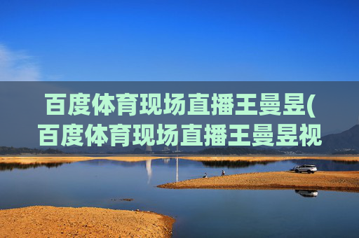 百度体育现场直播王曼昱(百度体育现场直播王曼昱视频)