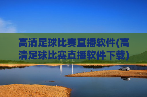 高清足球比赛直播软件(高清足球比赛直播软件下载)高清足球比赛直播软件下载